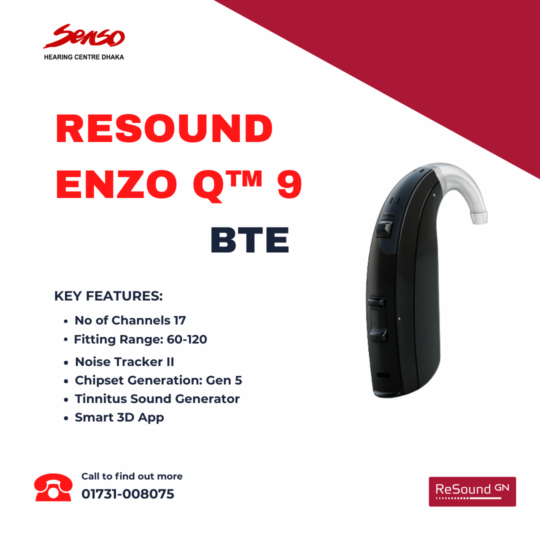 The RESOUND ENZO Q™ 9 BTE (Behind-The-Ear) hearing aid is designed to deliver high-quality sound amplification and improved listening experiences, particularly for individuals with severe-to-profound hearing loss. Here are some key contents and features you might find in the RESOUND ENZO Q™ 9 BTE hearing aid:
Contents
1.	Hearing Aid Unit: The main BTE hearing aid device.
2.	BTE Ear Hook: For secure fitting behind the ear.
3.	Custom-Made Ear Mold: Tailored to the user's ear canal for optimal sound delivery.
4.	Batteries: Typically a supply of high-performance hearing aid batteries (may vary depending on the model and size).. its use 675 Size. 
5.	Cleaning Tools: Brushes, cleaning cloths, and tools for maintaining the hearing aid.
6.	User Manual: Instructions on how to use, care for, and adjust the hearing aid.
7.	Battery Door Key: Tool for opening and closing the battery compartment.
8.	Dehumidifier: A device or small container to keep the hearing aid dry and functional.
9.	Storage Case: For safe storage when the hearing aid is not in use.
10.	Drying Capsules: To help absorb moisture from the hearing aid.
Features
1.	High-Definition Sound: Advanced technology to deliver clear, natural sound quality.
2.	Rechargeable Options: Some models offer rechargeable batteries for convenience.
3.	Directional Microphones: To enhance sound from specific directions and improve speech understanding in noisy environments.
4.	Wireless Connectivity: Bluetooth capabilities for streaming audio from devices such as smartphones, tablets, and televisions.
5.	Remote Control: Options for remote adjustment of settings and programs, either through a dedicated device or a smartphone app.
6.	Tinnitus Management: Features to help manage and alleviate tinnitus (ringing in the ears).
7.	Feedback Cancellation: Technology to reduce or eliminate whistling or feedback sounds.
8.	Wind Noise Reduction: Special algorithms to minimize wind noise during outdoor use.
9.	Automatic Adjustment: Adaptive sound processing to adjust to different listening environments automatically.
10.	Customizable Settings: Personalized programming options to tailor the hearing aid’s performance to the user’s specific hearing needs.
11.	Comfortable Fit: Ergonomically designed for extended wear with minimal discomfort.
12.	Durability: Robust construction to withstand daily wear and tear, including resistance to moisture and dust.
13.	Easy-to-Use Controls: Simple buttons or touch controls for adjusting volume and settings.
For the most accurate and personalized information, it's always a good idea to consult with a hearing care professional who can provide details tailored to your specific needs and preferences.